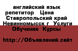 английский язык -репетитор › Цена ­ 400 - Ставропольский край, Невинномысск г. Услуги » Обучение. Курсы   